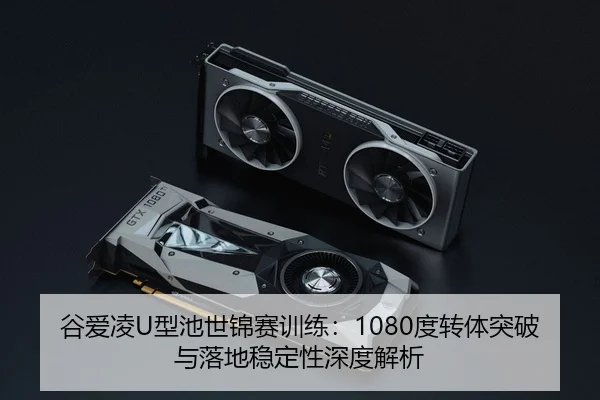 谷爱凌U型池世锦赛训练：1080度转体突破与落地稳定性深度解析