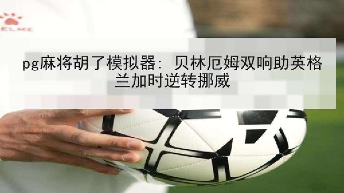 pg麻将胡了模拟器: 贝林厄姆双响助英格兰加时逆转挪威 pg麻将胡了模拟器: 贝林厄姆双响助英格兰加时逆转挪威