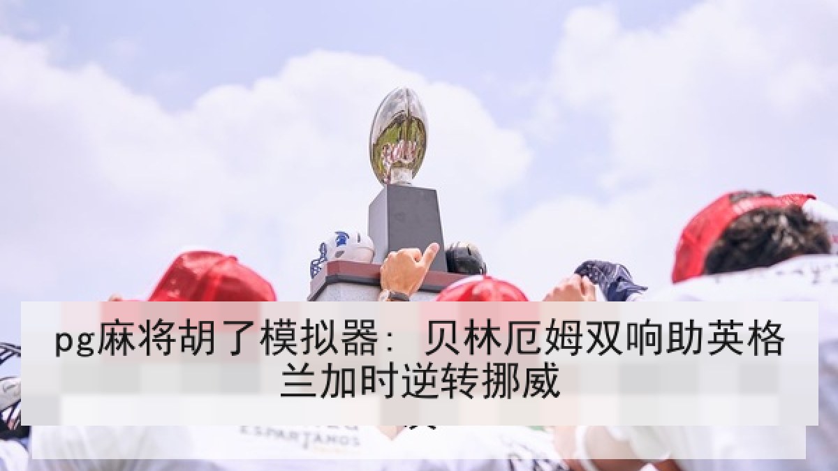 pg麻将胡了模拟器: 贝林厄姆双响助英格兰加时逆转挪威 pg麻将胡了模拟器: 贝林厄姆双响助英格兰加时逆转挪威