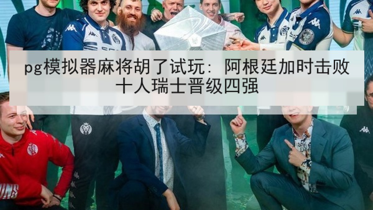 pg模拟器麻将胡了试玩: 阿根廷加时击败十人瑞士晋级四强 pg模拟器麻将胡了试玩: 阿根廷加时击败十人瑞士晋级四强