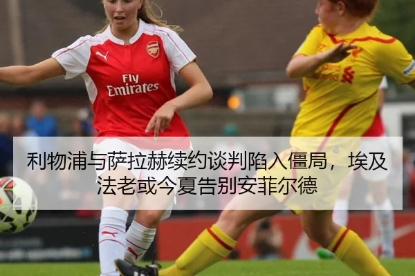 利物浦与萨拉赫续约谈判陷入僵局，埃及法老或今夏告别安菲尔德