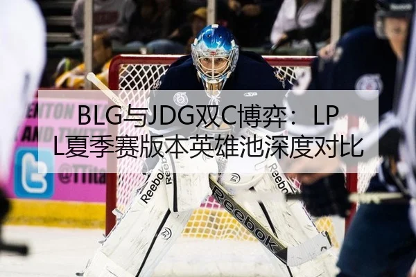 BLG与JDG双C博弈：LPL夏季赛版本英雄池深度对比