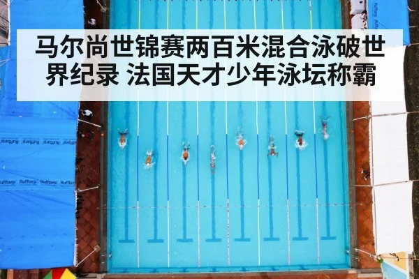 马尔尚世锦赛两百米混合泳破世界纪录 法国天才少年泳坛称霸