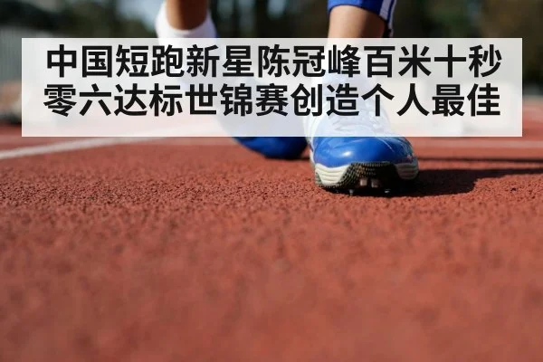 中国短跑新星陈冠峰百米十秒零六达标世锦赛创造个人最佳