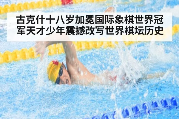 古克什十八岁加冕国际象棋世界冠军天才少年震撼改写世界棋坛历史