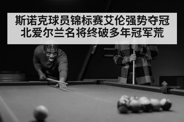 斯诺克球员锦标赛艾伦强势夺冠 北爱尔兰名将终破多年冠军荒