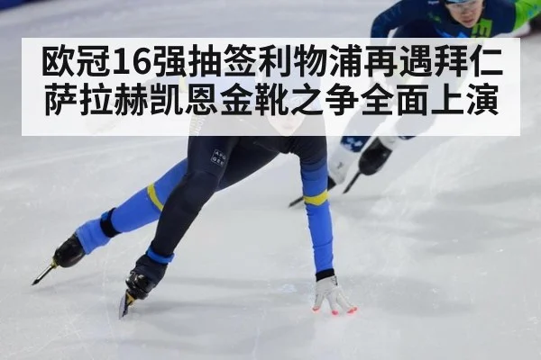 欧冠16强抽签利物浦再遇拜仁 萨拉赫凯恩金靴之争全面上演