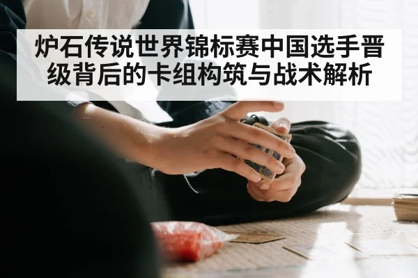 炉石传说世界锦标赛中国选手晋级背后的卡组构筑与战术解析