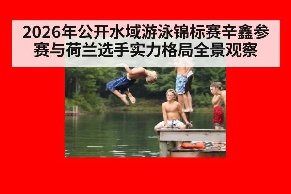 2026年公开水域游泳锦标赛辛鑫参赛与荷兰选手实力格局全景观察